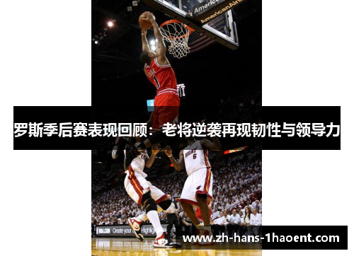 罗斯季后赛表现回顾：老将逆袭再现韧性与领导力