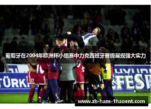 葡萄牙在2004年欧洲杯小组赛中力克西班牙晋级展现强大实力