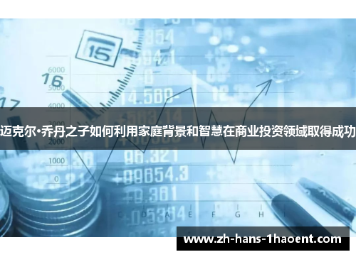 迈克尔·乔丹之子如何利用家庭背景和智慧在商业投资领域取得成功