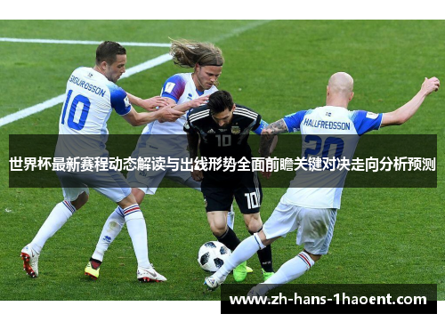 世界杯最新赛程动态解读与出线形势全面前瞻关键对决走向分析预测