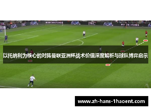 以托纳利为核心的对阵曼联亚洲杯战术价值深度解析与球队博弈启示