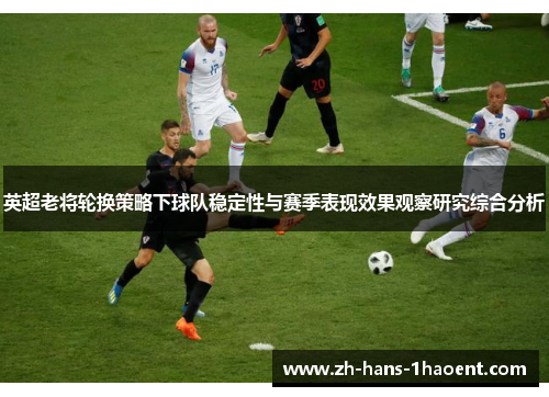 英超老将轮换策略下球队稳定性与赛季表现效果观察研究综合分析