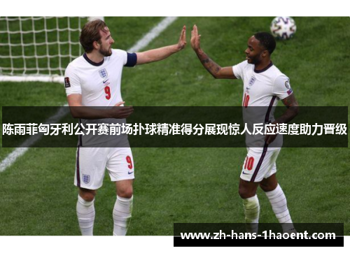 陈雨菲匈牙利公开赛前场扑球精准得分展现惊人反应速度助力晋级