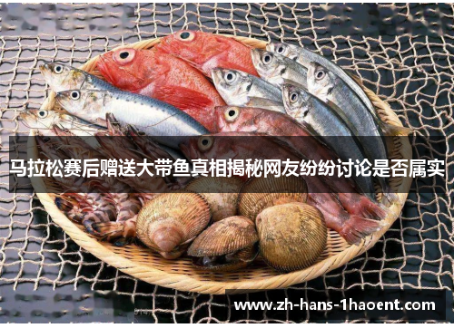 马拉松赛后赠送大带鱼真相揭秘网友纷纷讨论是否属实