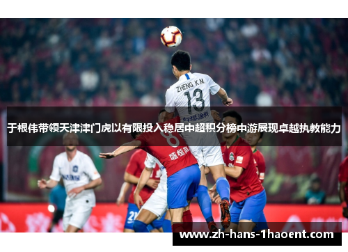 于根伟带领天津津门虎以有限投入稳居中超积分榜中游展现卓越执教能力